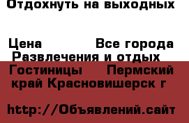Отдохнуть на выходных › Цена ­ 1 300 - Все города Развлечения и отдых » Гостиницы   . Пермский край,Красновишерск г.